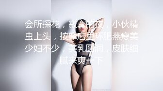 会所探花，寂寞的夜，小伙精虫上头，按摩店里环肥燕瘦美少妇不少，美乳圆润，皮肤细腻来爽一下