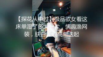 【探花从中过】极品欲女看这床单湿了多大一片，情趣渔网装，肤白人靓高潮迭起