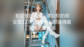  初恋般的纯爱小美女你的前女友12.09 超美神仙颜值情趣黑丝无套骑乘