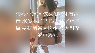 漂亮小姐姐 这么多水还有声音 水多不好吗 撞太猛了肚子痛 身材苗条大长腿 被大哥操的小娇乳