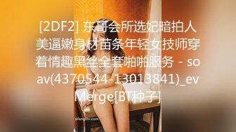 [2DF2] 东哥会所选妃暗拍人美逼嫩身材苗条年轻女技师穿着情趣黑丝全套啪啪服务 - soav(4370544-13013841)_evMerge[BT种子]