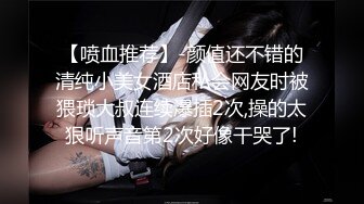 【喷血推荐】-颜值还不错的清纯小美女酒店私会网友时被猥琐大叔连续爆插2次,操的太狠听声音第2次好像干哭了!