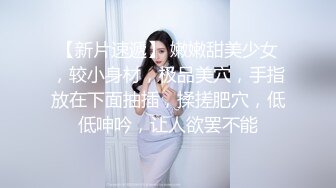 【新片速遞】 嫩嫩甜美少女，较小身材，极品美穴，手指放在下面抽插，揉搓肥穴，低低呻吟，让人欲罢不能