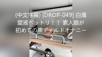 (中文字幕) [DROP-049] 白濁愛液ベットリ！！ 素人娘が初めての黒ディルドオナニー 2