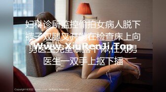 妇科诊所监控偷拍女病人脱下裤子双腿叉开躺在检查床上向男医生完全暴露下体,任凭男医生一双手上抠下插