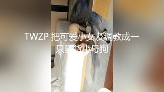 TWZP 把可爱小女友调教成一只骚货小母狗