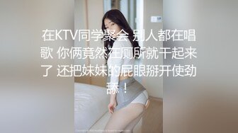 在KTV同学聚会 别人都在唱歌 你俩竟然在厕所就干起来了 还把妹妹的屁眼掰开使劲舔！