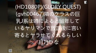 (HD1080P)(GLORY QUEST)(gvh00467)隣のクラスの巨乳J系は噂によると留年しているヤリマンで放課後に言い寄るとヤラせてくれるらしい 月乃ひな