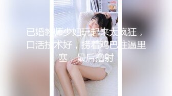 已婚教师少妇玩起来太疯狂，口活技术好，捞着鸡巴往逼里塞，最后撸射