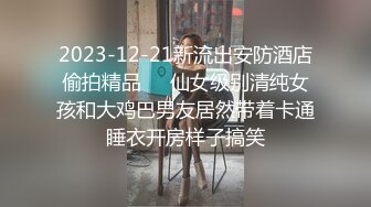 2023-12-21新流出安防酒店偷拍精品❤️仙女级别清纯女孩和大鸡巴男友居然带着卡通睡衣开房样子搞笑