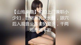 【山炮来袭】偷拍上门兼职小少妇，白嫩美乳大长腿，舔穴后入观音坐莲姿势繁多，干两炮娇喘不断