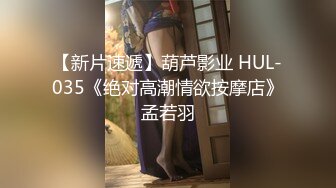 【新片速遞】葫芦影业 HUL-035《绝对高潮情欲按摩店》孟若羽