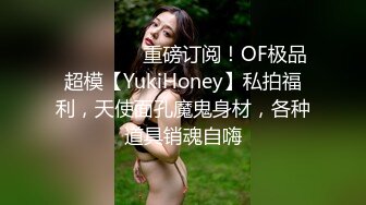 ❤️❤️❤️重磅订阅！OF极品超模【YukiHoney】私拍福利，天使面孔魔鬼身材，各种道具销魂自嗨