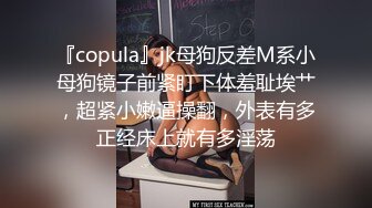 『copula』jk母狗反差M系小母狗镜子前紧盯下体羞耻埃艹，超紧小嫩逼操翻，外表有多正经床上就有多淫荡