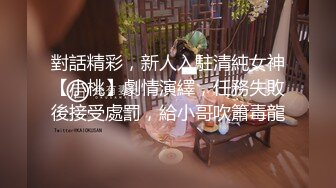 對話精彩，新人入駐清純女神【小桃】劇情演繹，任務失敗後接受處罰，給小哥吹簫毒龍