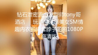 钻石泄密流出发型师tony哥酒店❤️玩弄学院派美女SM情趣内衣狗绳套脖子啪啪1080P高清版