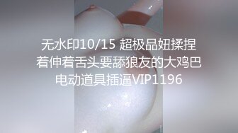 无水印10/15 超极品妞揉捏着伸着舌头要舔狼友的大鸡巴电动道具插逼VIP1196