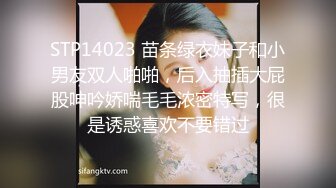 STP14023 苗条绿衣妹子和小男友双人啪啪，后入抽插大屁股呻吟娇喘毛毛浓密特写，很是诱惑喜欢不要错过