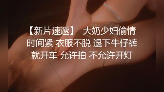 【新片速遞】  大奶少妇偷情 时间紧 衣服不脱 退下牛仔裤就开车 允许拍 不允许开灯