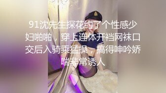 91沈先生探花约了个性感少妇啪啪，穿上连体开裆网袜口交后入骑乘猛操，搞得呻吟娇喘非常诱人