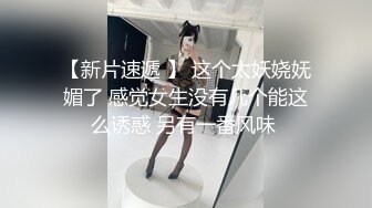 【新片速遞 】 这个太妖娆妩媚了 感觉女生没有几个能这么诱惑 另有一番风味 