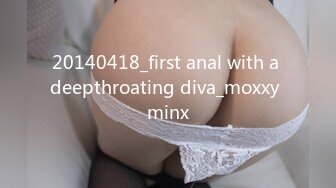 20140418_first anal with a deepthroating diva_moxxy minx