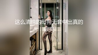 这么清纯的母狗无套中出真的很爽