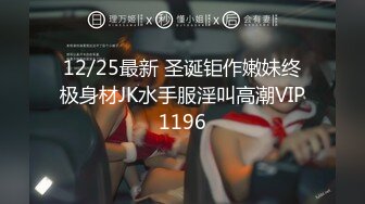 12/25最新 圣诞钜作嫩妹终极身材JK水手服淫叫高潮VIP1196