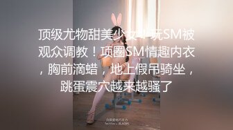 顶级尤物甜美少女！玩SM被观众调教！项圈SM情趣内衣，胸前滴蜡，地上假吊骑坐，跳蛋震穴越来越骚了