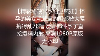 【精彩稀缺??孕妇也疯狂】怀孕的美女毛茸茸的阴部被大屌搞得乱78糟 反正都怀孕了直接爆精内射 高清1080P原版无水印