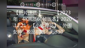 【新片速遞 】♈ ♈ ♈【2023年，4K画质60帧版本】2020.12.21，【小宝寻花】，外围女神，极品御姐，无水印 ♈ ♈