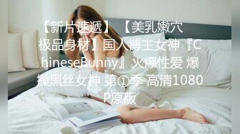 【新片速遞】 【美乳嫩穴❤️极品身材】国人博主女神『ChineseBunny』火爆性爱 爆操黑丝女神 第①季 高清1080P原版