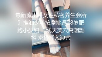 最新流出〖女性私密养生会所〗推油少年按摩挑逗28岁肥鲍小少妇 一线天美穴高潮颤抖 求操插入浪穴