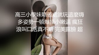 高三小學妹剛破處就玩這麼嗨 多姿勢一頓爆操小嫩逼 瘋狂浪叫口活真不錯 完美露臉 超清