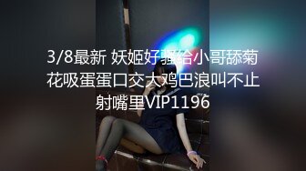 3/8最新 妖姬好骚给小哥舔菊花吸蛋蛋口交大鸡巴浪叫不止射嘴里VIP1196