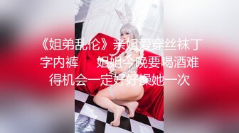 《姐弟乱伦》亲姐爱穿丝袜丁字内裤❤️姐姐今晚要喝酒难得机会一定好好操她一次