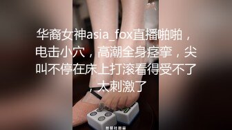 华裔女神asia_fox直播啪啪，电击小穴，高潮全身痉挛，尖叫不停在床上打滚看得受不了，太刺激了