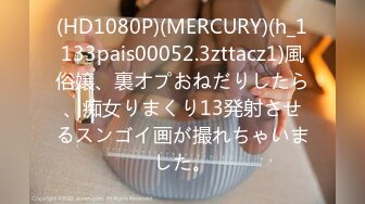 (HD1080P)(MERCURY)(h_1133pais00052.3zttacz1)風俗嬢、裏オプおねだりしたら、痴女りまくり13発射させるスンゴイ画が撮れちゃいました。