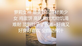 萝莉女神 最美窈窕身材美少女 鸡蛋饼 高挑黑丝尤物饥渴难耐 顶到肚子了爸爸~好痛又好爽好喜欢 全自动榨汁