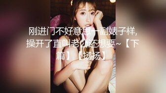 刚进门不好意思一副婊子样,操开了直叫老公还想要~【下篇】【扬扬】