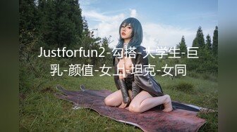 Justforfun2-勾搭-大学生-巨乳-颜值-女上-坦克-女同