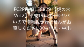 FC2PPV 3158829 【虎の穴Vol.2】平成19年生←※ヤバいので情報載せれませんがお察しください※生ハメ・中出し