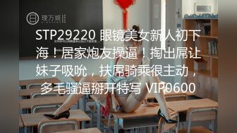 STP29220 眼镜美女新人初下海！居家炮友操逼！掏出屌让妹子吸吮，扶屌骑乘很主动，多毛骚逼掰开特写 VIP0600