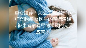 重磅推荐！女医生被迷奸4p肛交捆绑 女医生的悲情演绎，被患者家属尽情蹂躏的无反应肉体