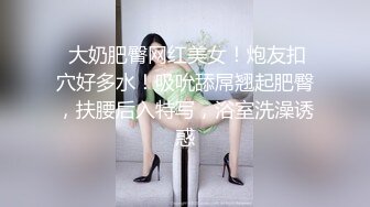 【新片速遞】 小情侣私拍泄密流出✅把清纯颜值女友调教成小母狗，波涛胸涌劲爆完美身材，表面清纯 私下小反差婊一个！