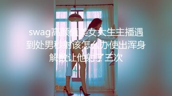 swag高颜值美女大生主播遇到处男秒射该怎么办使出浑身解数让他射了三次