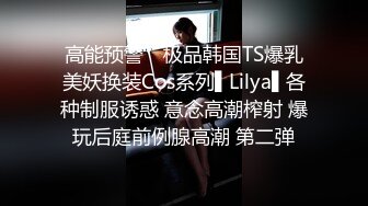 高能预警✿ 极品韩国TS爆乳美妖换装Cos系列▌Lilya▌各种制服诱惑 意念高潮榨射 爆玩后庭前例腺高潮 第二弹