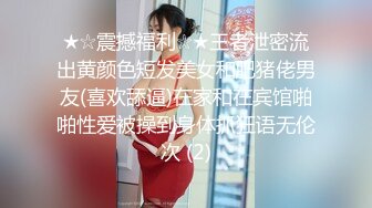 ★☆震撼福利☆★王者泄密流出黄颜色短发美女和肥猪佬男友(喜欢舔逼)在家和在宾馆啪啪性爱被操到身体抓狂语无伦次 (2)