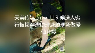 天美传媒 tmw-119 候选人劣行被揭穿遭助理威胁现场做爱-仙儿媛