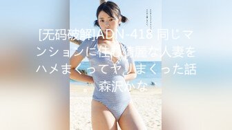 [无码破解]ADN-418 同じマンションに住む綺麗な人妻をハメまくってヤリまくった話。 森沢かな